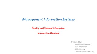 Management Information Systems
Quality and Value of Information
Information Overload
Prepared By:
Mohammed Jasir PV
Asst. Professor
NBS, Koratty
Contact: 9605 69 32 66
 