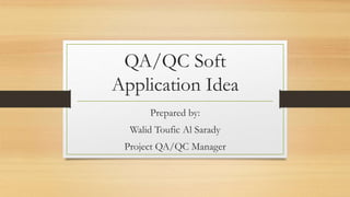 QA/QC Soft
Application Idea
Prepared by:
Walid Toufic Al Sarady
Project QA/QC Manager
 
