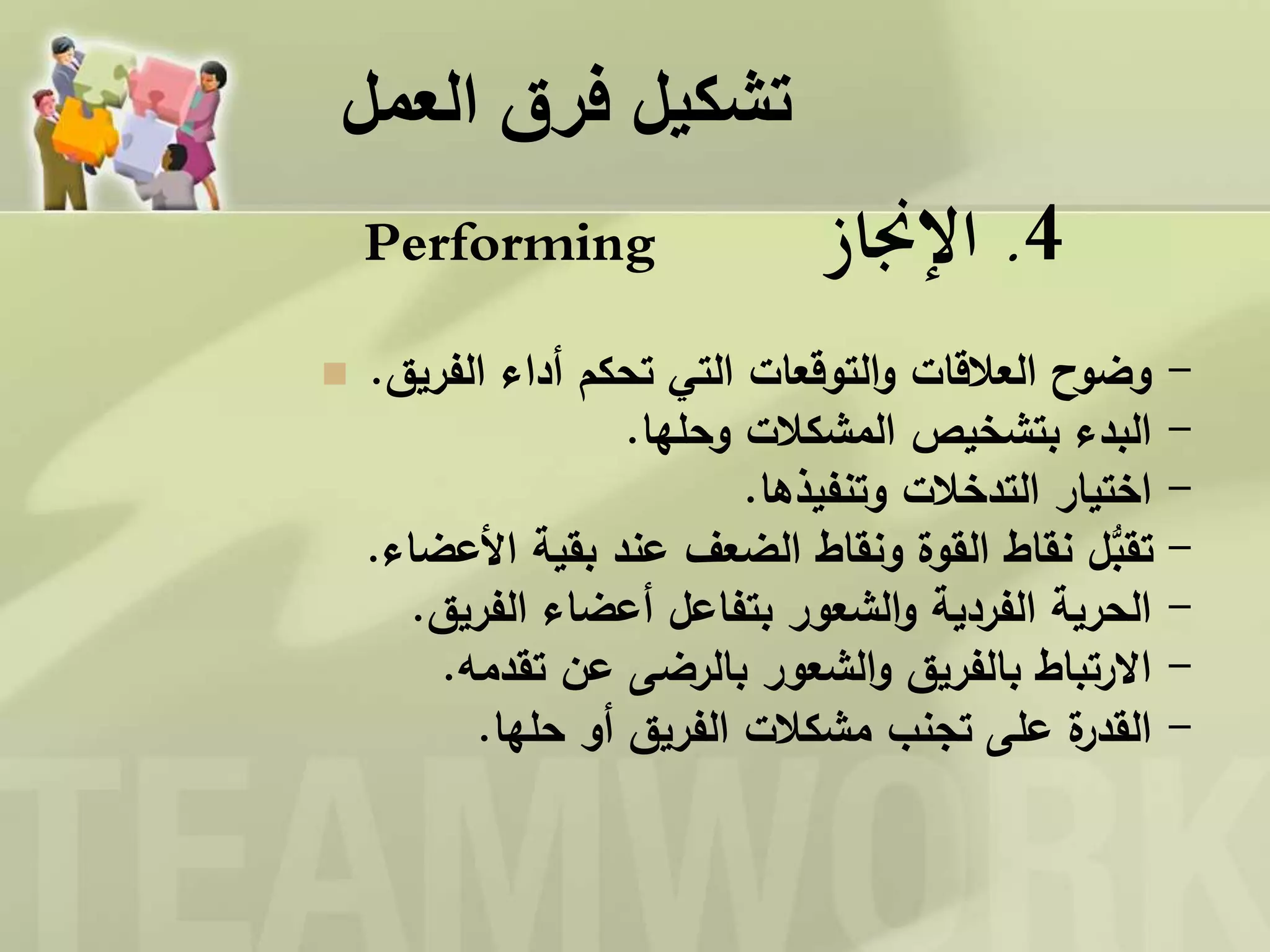 ‫العمل‬ ‫فرق‬ ‫تشكيل‬
4.‫اإلجناز‬Performing
 -‫الفريق‬ ‫أداء‬ ‫تحكم‬ ‫التي‬ ‫التوقعات‬‫و‬ ‫العالقات‬ ‫وضوح‬.
-‫وحلها‬ ‫المشكالت‬ ‫بتشخيص‬ ‫البدء‬.
-‫وتنفيذها‬ ‫التدخالت‬ ‫اختيار‬.
-‫األعضا‬ ‫بقية‬ ‫عند‬ ‫الضعف‬ ‫ونقاط‬ ‫القوة‬ ‫نقاط‬ ‫ل‬ُّ‫تقب‬‫ء‬.
-‫الفريق‬ ‫أعضاء‬ ‫بتفاعل‬ ‫الشعور‬‫و‬ ‫الفردية‬ ‫الحرية‬.
-‫تقدمه‬ ‫عن‬ ‫بالرضى‬ ‫الشعور‬‫و‬ ‫بالفريق‬ ‫االرتباط‬.
-‫حلها‬ ‫أو‬ ‫الفريق‬ ‫مشكالت‬ ‫تجنب‬ ‫على‬ ‫ة‬‫القدر‬.
 