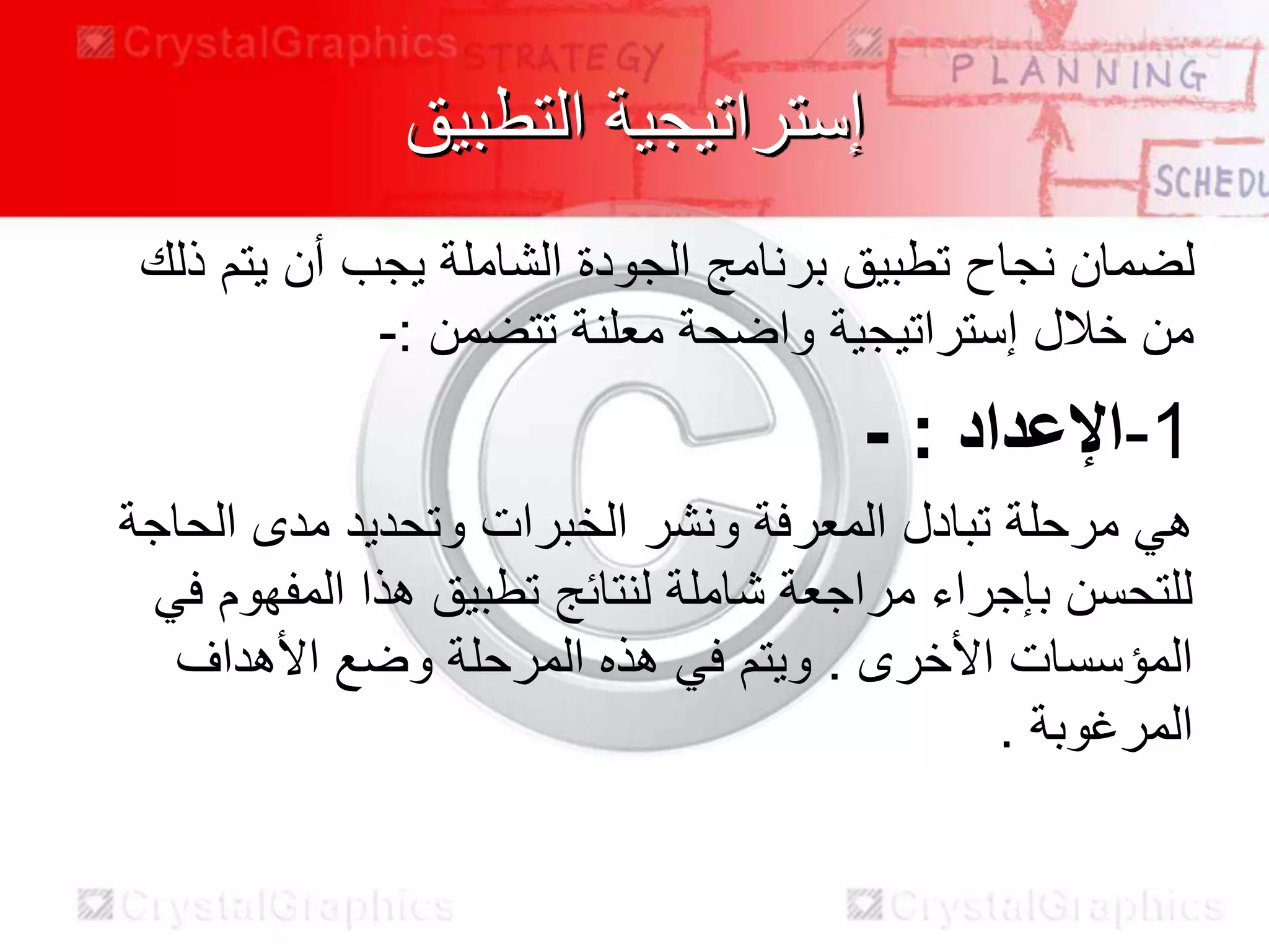 ‫التطبيق‬ ‫إستراتيجية‬
‫ذلك‬ ‫يتم‬ ‫أن‬ ‫يجب‬ ‫الشاملة‬ ‫الجودة‬ ‫برنامج‬ ‫تطبيق‬ ‫نجاح‬ ‫لضمان‬
‫تتضمن‬ ‫معلنة‬ ‫واضحة‬ ‫إستراتيجية‬ ‫خالل‬ ‫من‬:-
- ‫اإلعداد‬: -1
‫الحاجة‬ ‫مدى‬ ‫وتحديد‬ ‫الخبرات‬ ‫ونشر‬ ‫المعرفة‬ ‫تبادل‬ ‫مرحلة‬ ‫هي‬
‫في‬ ‫المفهوم‬ ‫هذا‬ ‫تطبيق‬ ‫لنتائج‬ ‫شاملة‬ ‫مراجعة‬ ‫بإجراء‬ ‫للتحسن‬
‫األخرى‬ ‫المؤسسات‬.‫األهداف‬ ‫وضع‬ ‫المرحلة‬ ‫هذه‬ ‫في‬ ‫ويتم‬
‫المرغوبة‬.
 