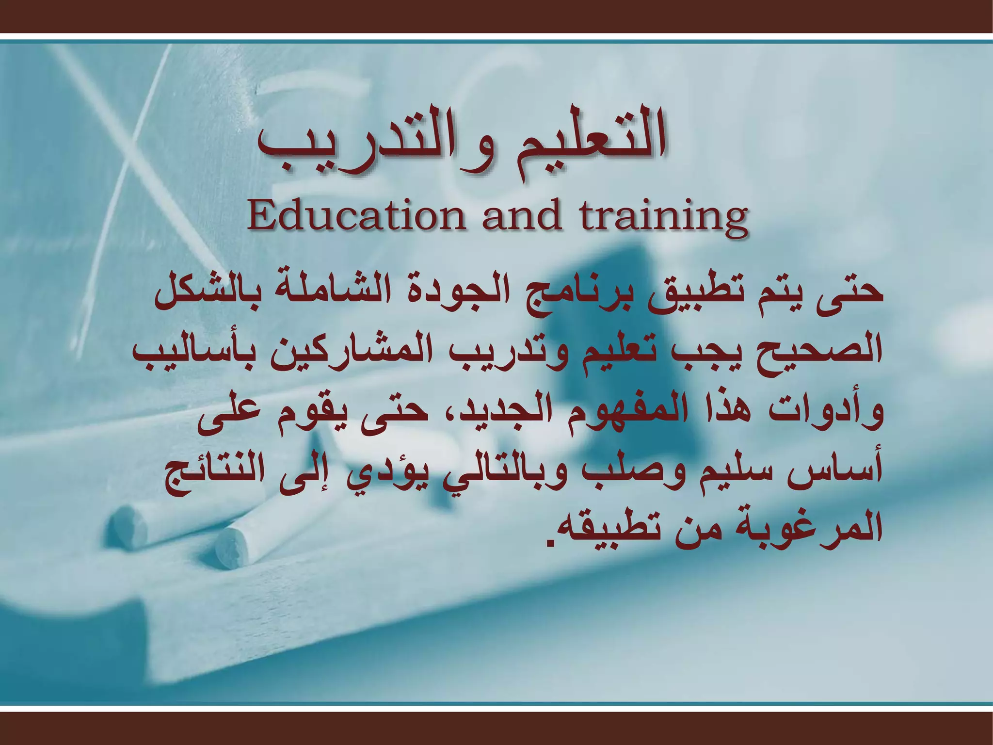 ‫والتدريب‬ ‫التعليم‬
Education and training
‫بالشكل‬ ‫الشاملة‬ ‫الجودة‬ ‫برنامج‬ ‫تطبيق‬ ‫يتم‬ ‫حتى‬
‫بأسالي‬ ‫المشاركين‬ ‫وتدريب‬ ‫تعليم‬ ‫يجب‬ ‫الصحيح‬‫ب‬
‫على‬ ‫يقوم‬ ‫حتى‬ ،‫الجديد‬ ‫المفهوم‬ ‫هذا‬ ‫وأدوات‬
‫النتائج‬ ‫إلى‬ ‫يؤدي‬ ‫وبالتالي‬ ‫وصلب‬ ‫سليم‬ ‫أساس‬
. ‫المرغوبة‬‫تطبيقه‬ ‫من‬
 