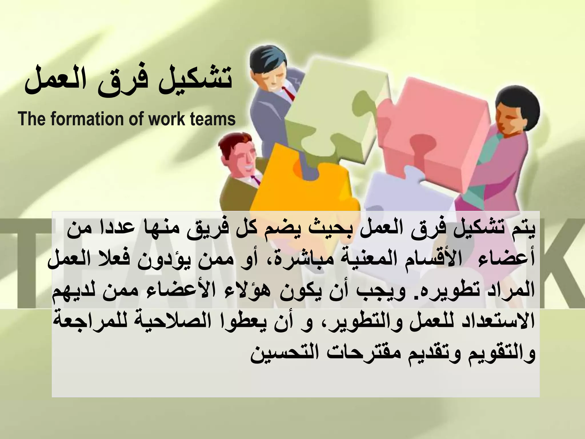 ‫تشكيل‬‫فرق‬‫العمل‬
The formation of work teams
‫من‬ ‫عددا‬ ‫منها‬ ‫فريق‬ ‫كل‬ ‫يضم‬ ‫بحيث‬ ‫العمل‬ ‫فرق‬ ‫تشكيل‬ ‫يتم‬
‫العمل‬ ‫فعال‬ ‫يؤدون‬ ‫ممن‬ ‫أو‬ ،‫مباشرة‬ ‫المعنية‬ ‫األقسام‬ ‫أعضاء‬
‫تطويره‬ ‫المراد‬.‫لديهم‬ ‫ممن‬ ‫األعضاء‬ ‫هؤالء‬ ‫يكون‬ ‫أن‬ ‫ويجب‬
‫للمراجعة‬ ‫الصالحية‬ ‫يعطوا‬ ‫أن‬ ‫و‬ ،‫والتطوير‬ ‫للعمل‬ ‫االستعداد‬
‫والتقويم‬‫التحسين‬ ‫مقترحات‬ ‫وتقديم‬
 