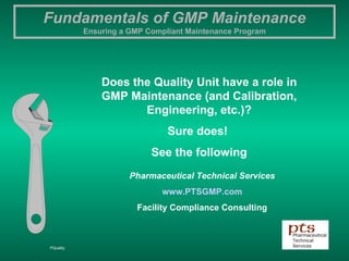 Does the Quality Unit have a role in GMP Maintenance (and Calibration, Engineering, etc.)? Sure does!  See the following Pharmaceutical Technical Services www.PTSGMP.com Facility Compliance Consulting 