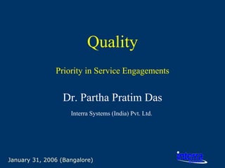 January 31, 2006 (Bangalore) Quality Priority in Service Engagements Dr. Partha Pratim Das Interra Systems (India) Pvt. Ltd.   