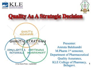 Quality As A Strategic Decision
Presenter:
Amruta Balekundri
M.Pharm 1st semester,
Department of Pharmaceutical
Quality Assurance,
KLE College of Pharmacy,
Belagavi.
1
 
