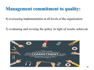 Management commitment to quality:
4) overseeing implementation at all levels of the organization
5) evaluating and revising the policy in light of results achieved.
42
 
