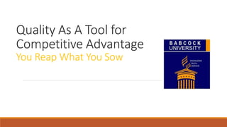Quality As A Tool for
Competitive Advantage
You Reap What You Sow
 
