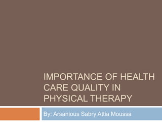 IMPORTANCE OF HEALTH
CARE QUALITY IN
PHYSICAL THERAPY
By: Arsanious Sabry Attia Moussa
 