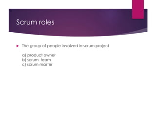 Scrum roles
 The group of people involved in scrum project
a) product owner
b) scrum team
c) scrum master
 