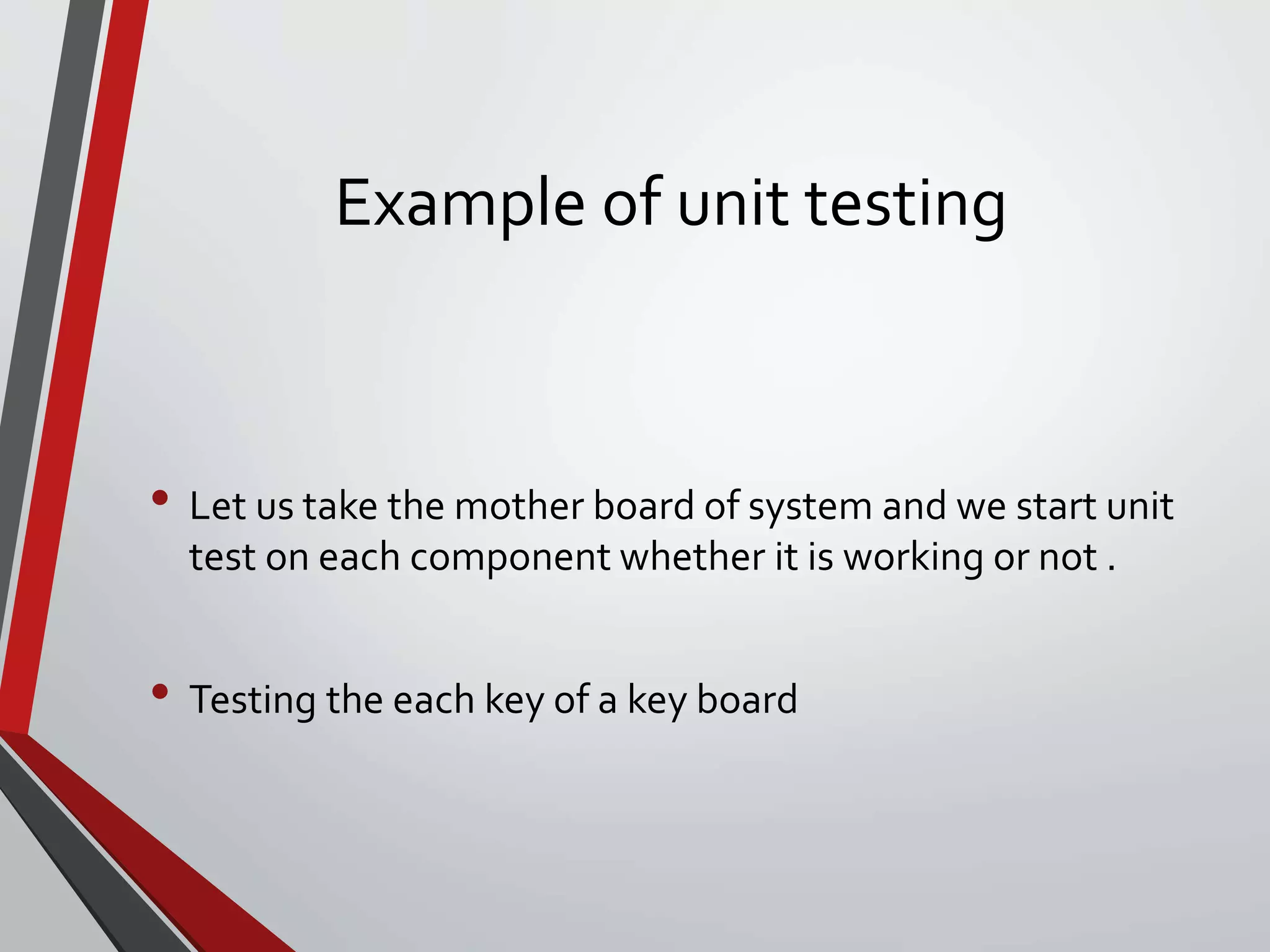 Example of unit testing
• Let us take the mother board of system and we start unit
test on each component whether it is working or not .
• Testing the each key of a key board
 