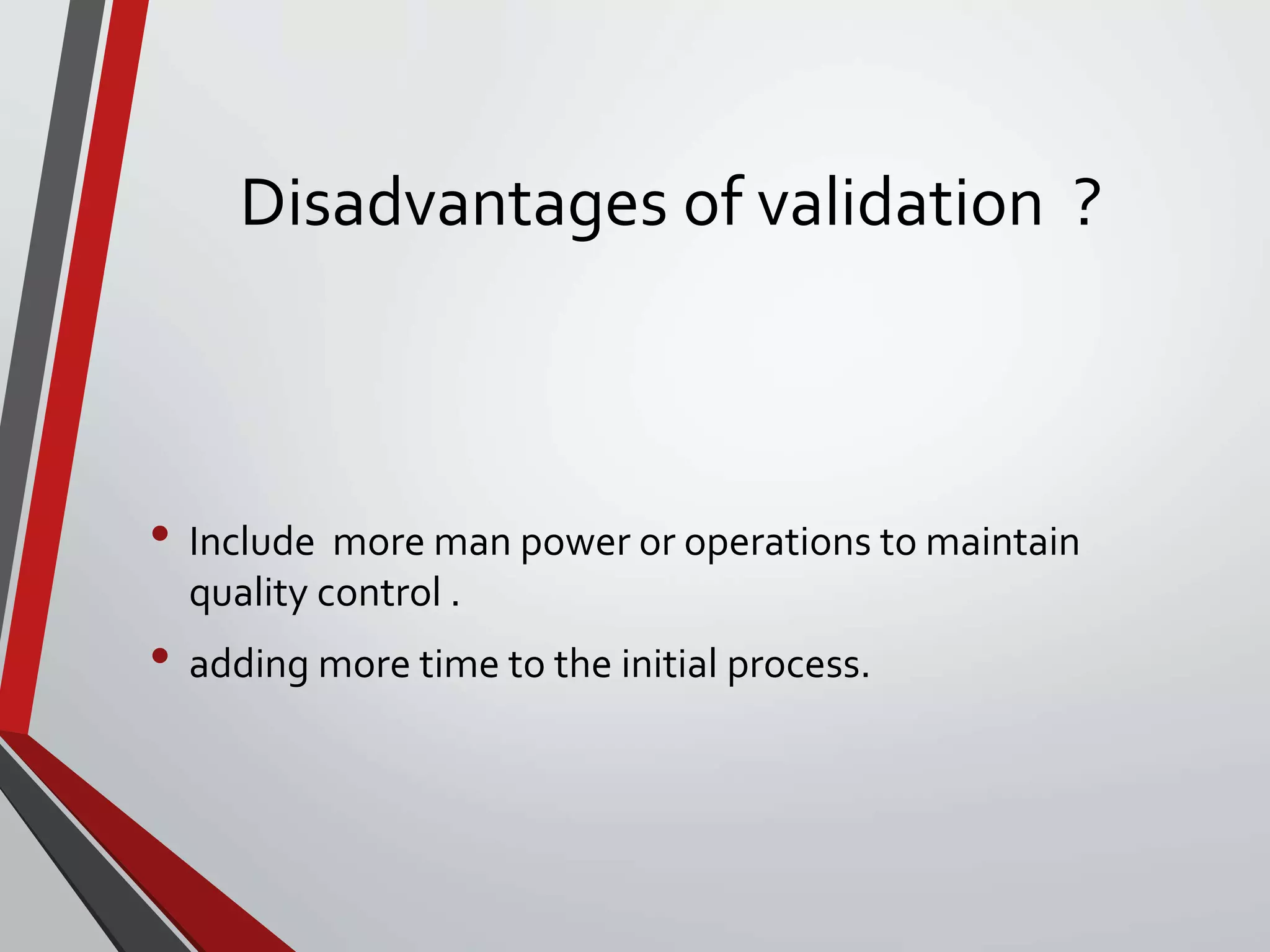 Disadvantages of validation ?
• Include more man power or operations to maintain
quality control .
• adding more time to the initial process.
 