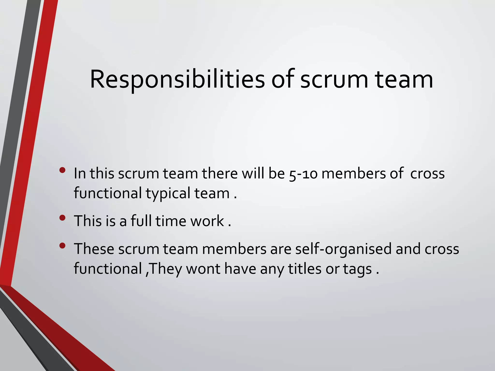 Responsibilities of scrum team
• In this scrum team there will be 5-10 members of cross
functional typical team .
• This is a full time work .
• These scrum team members are self-organised and cross
functional ,They wont have any titles or tags .
 