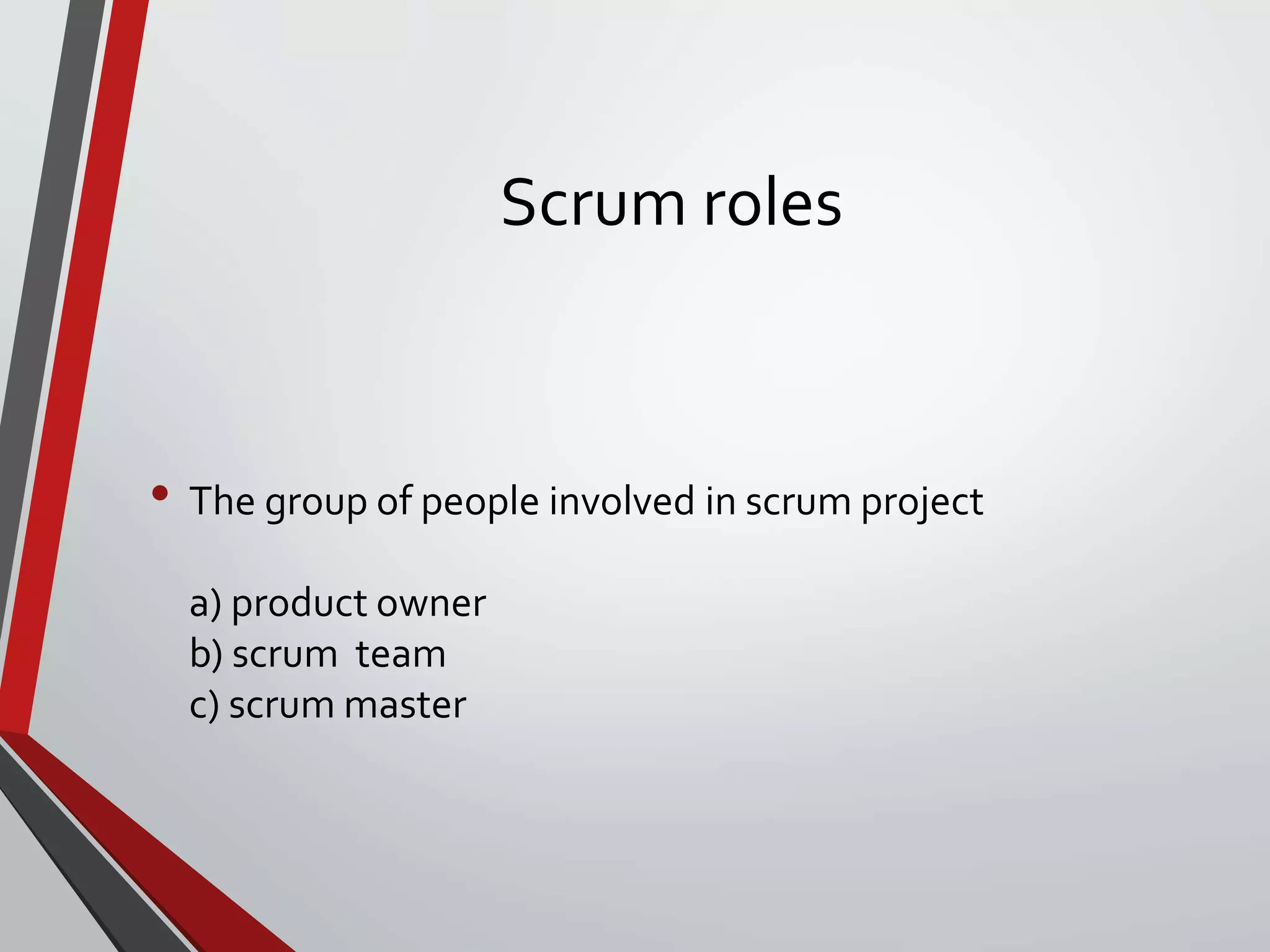 Scrum roles
• The group of people involved in scrum project
a) product owner
b) scrum team
c) scrum master
 