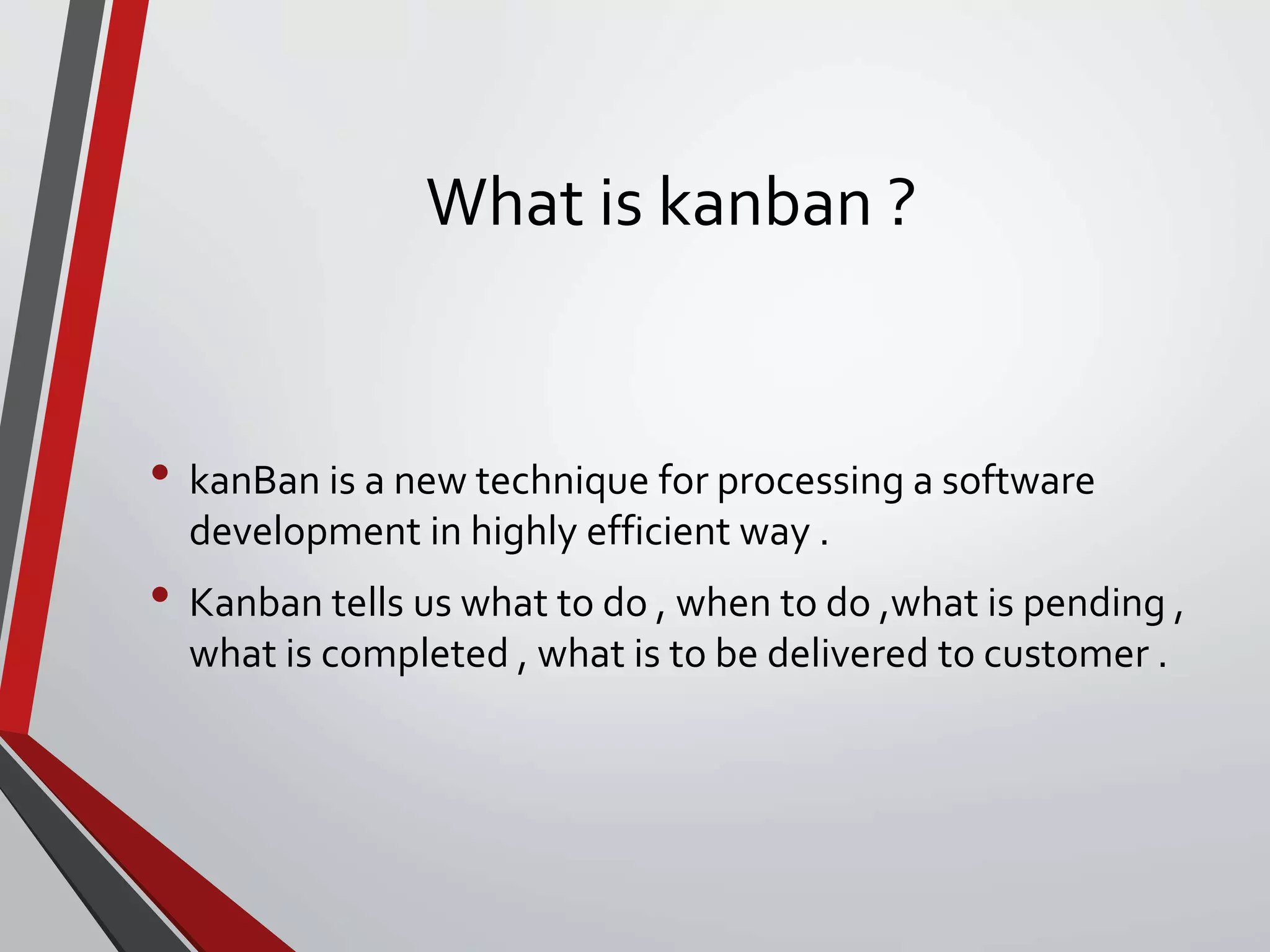 What is kanban ?
• kanBan is a new technique for processing a software
development in highly efficient way .
• Kanban tells us what to do , when to do ,what is pending ,
what is completed , what is to be delivered to customer .
 