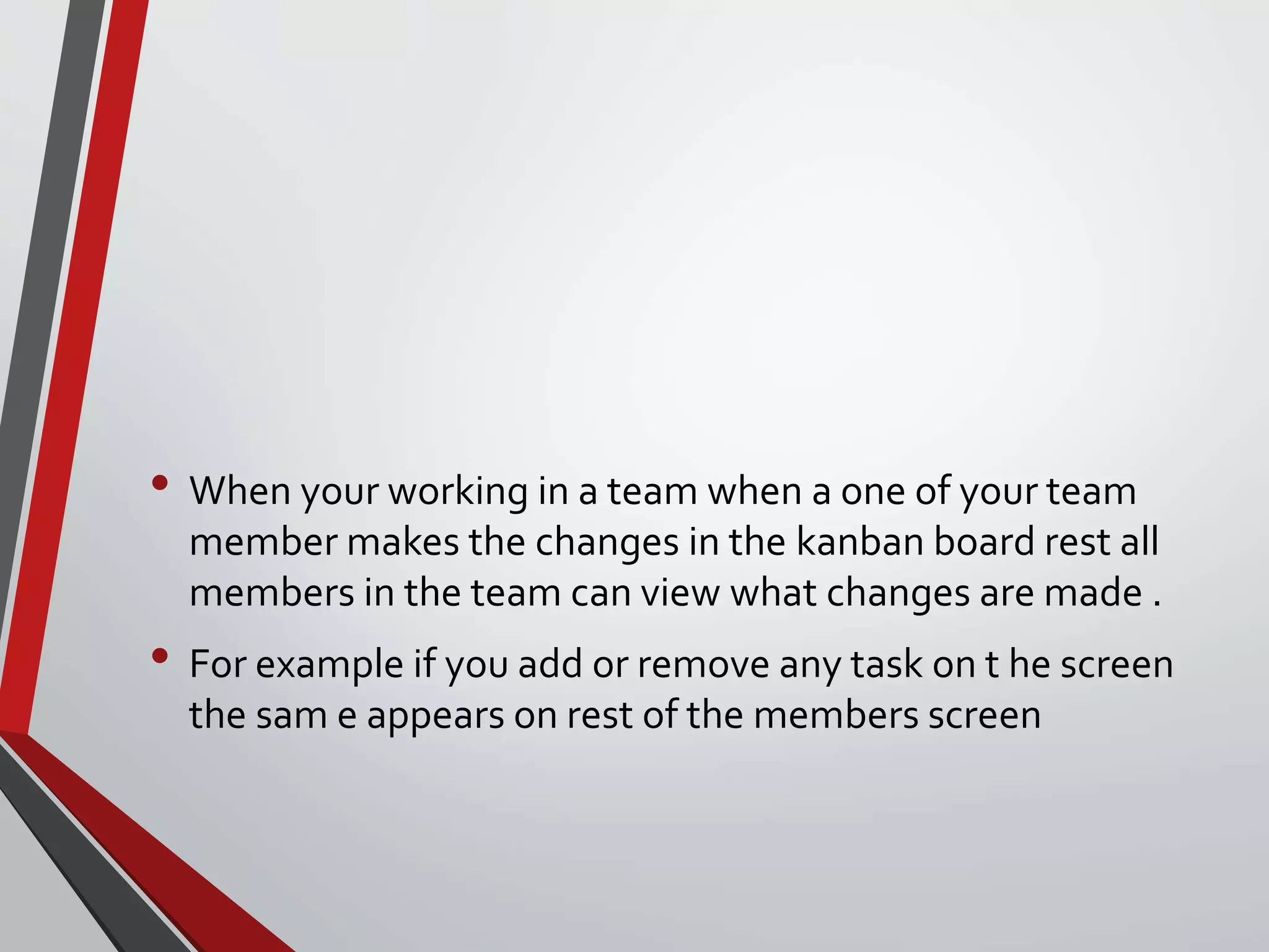 • When your working in a team when a one of your team
member makes the changes in the kanban board rest all
members in the team can view what changes are made .
• For example if you add or remove any task on t he screen
the sam e appears on rest of the members screen
 