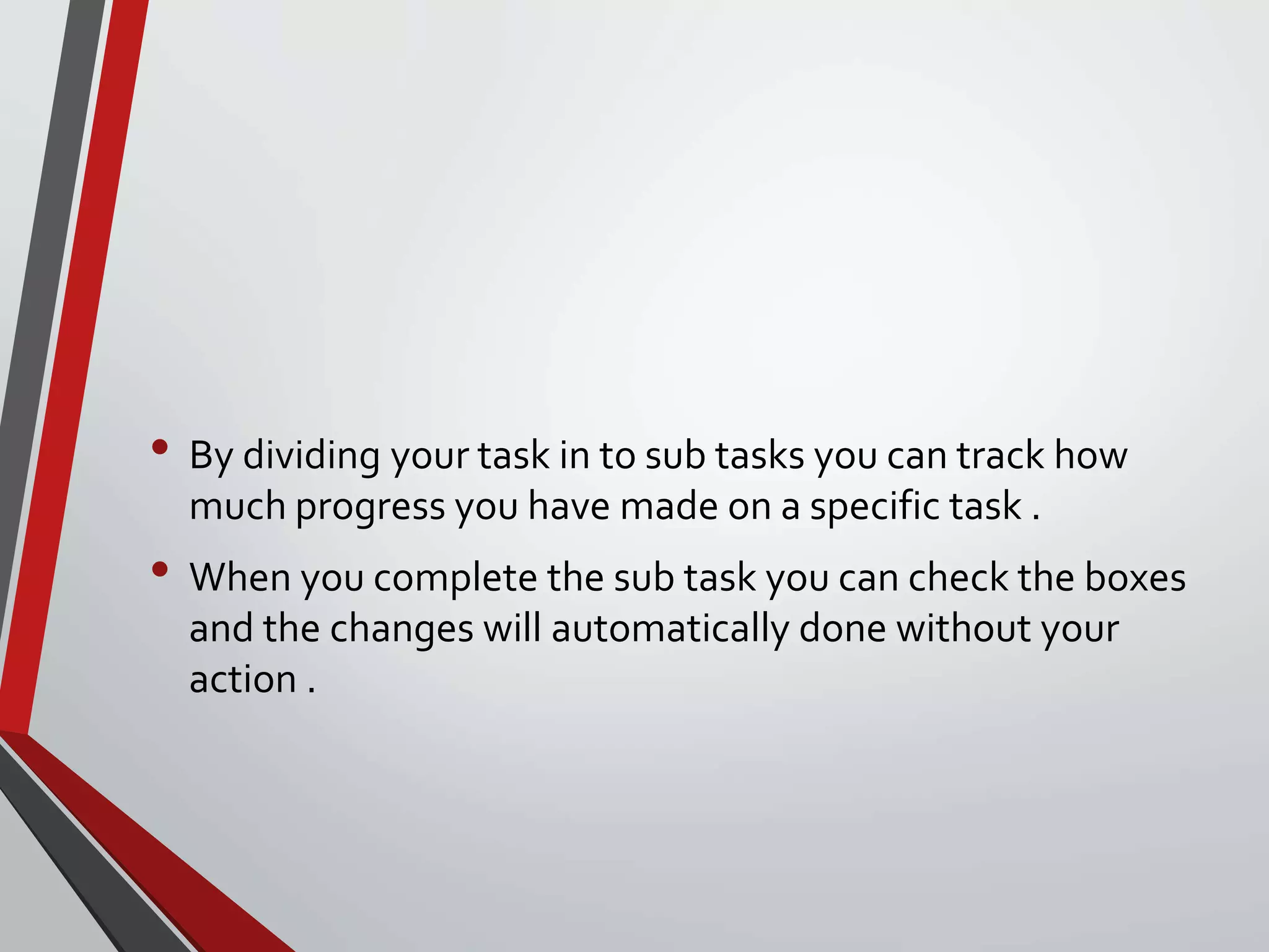 • By dividing your task in to sub tasks you can track how
much progress you have made on a specific task .
• When you complete the sub task you can check the boxes
and the changes will automatically done without your
action .
 