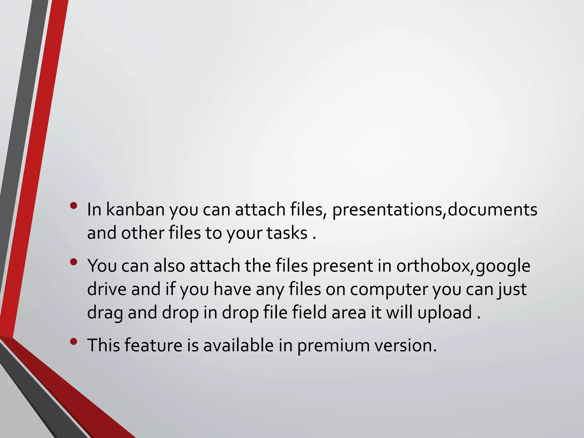 • In kanban you can attach files, presentations,documents
and other files to your tasks .
• You can also attach the files present in orthobox,google
drive and if you have any files on computer you can just
drag and drop in drop file field area it will upload .
• This feature is available in premium version.
 
