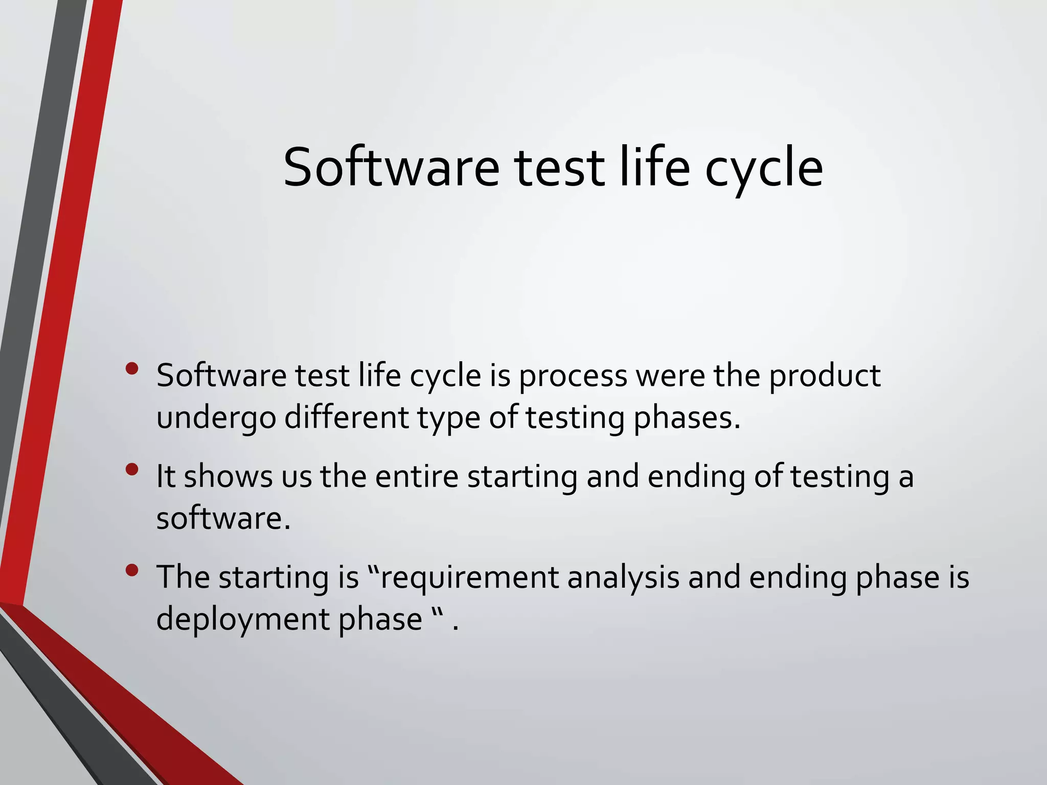 Software test life cycle
• Software test life cycle is process were the product
undergo different type of testing phases.
• It shows us the entire starting and ending of testing a
software.
• The starting is “requirement analysis and ending phase is
deployment phase “ .
 