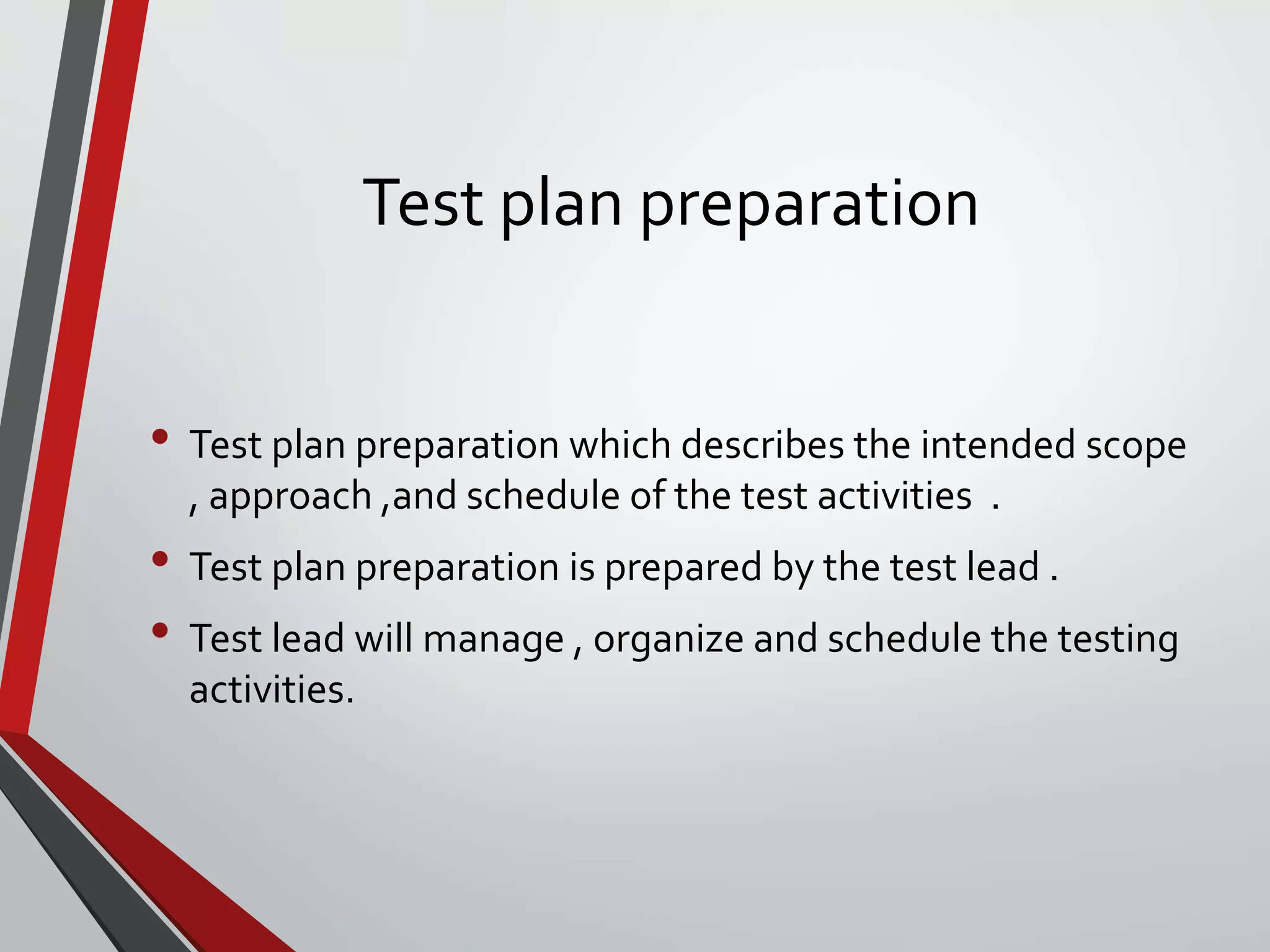 Test plan preparation
• Test plan preparation which describes the intended scope
, approach ,and schedule of the test activities .
• Test plan preparation is prepared by the test lead .
• Test lead will manage , organize and schedule the testing
activities.
 