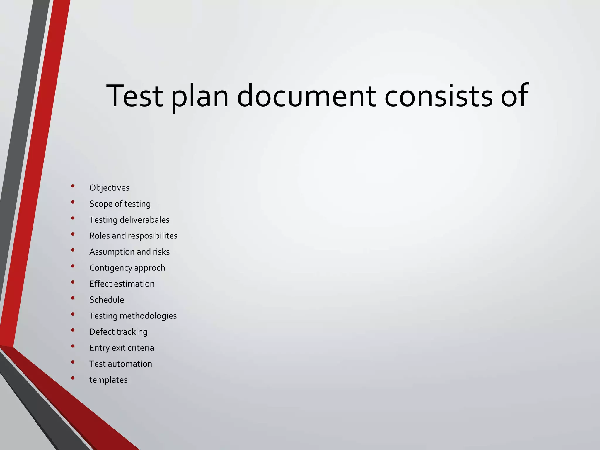 Test plan document consists of
• Objectives
• Scope of testing
• Testing deliverabales
• Roles and resposibilites
• Assumption and risks
• Contigency approch
• Effect estimation
• Schedule
• Testing methodologies
• Defect tracking
• Entry exit criteria
• Test automation
• templates
 