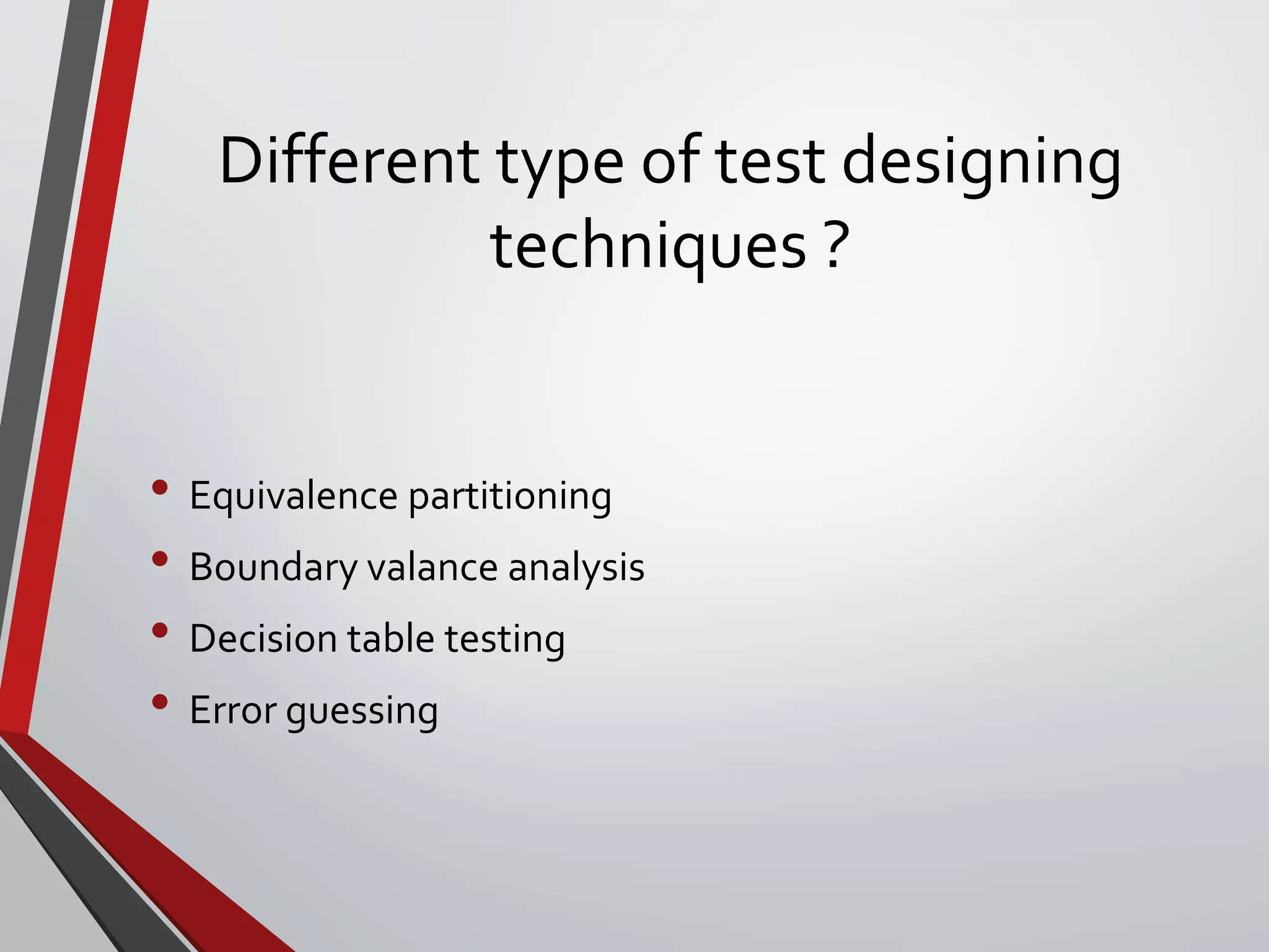 Different type of test designing
techniques ?
• Equivalence partitioning
• Boundary valance analysis
• Decision table testing
• Error guessing
 