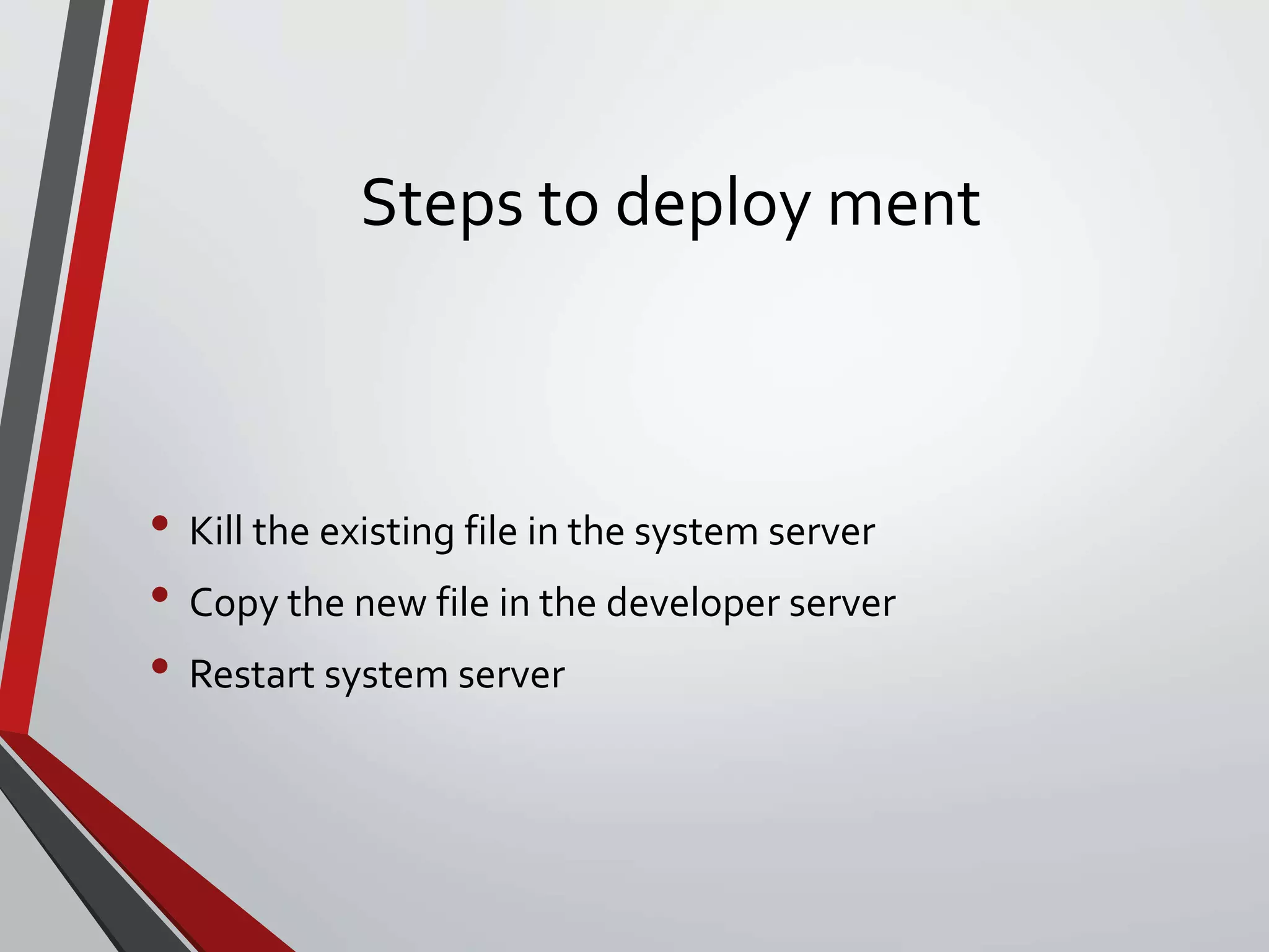 Steps to deploy ment
• Kill the existing file in the system server
• Copy the new file in the developer server
• Restart system server
 