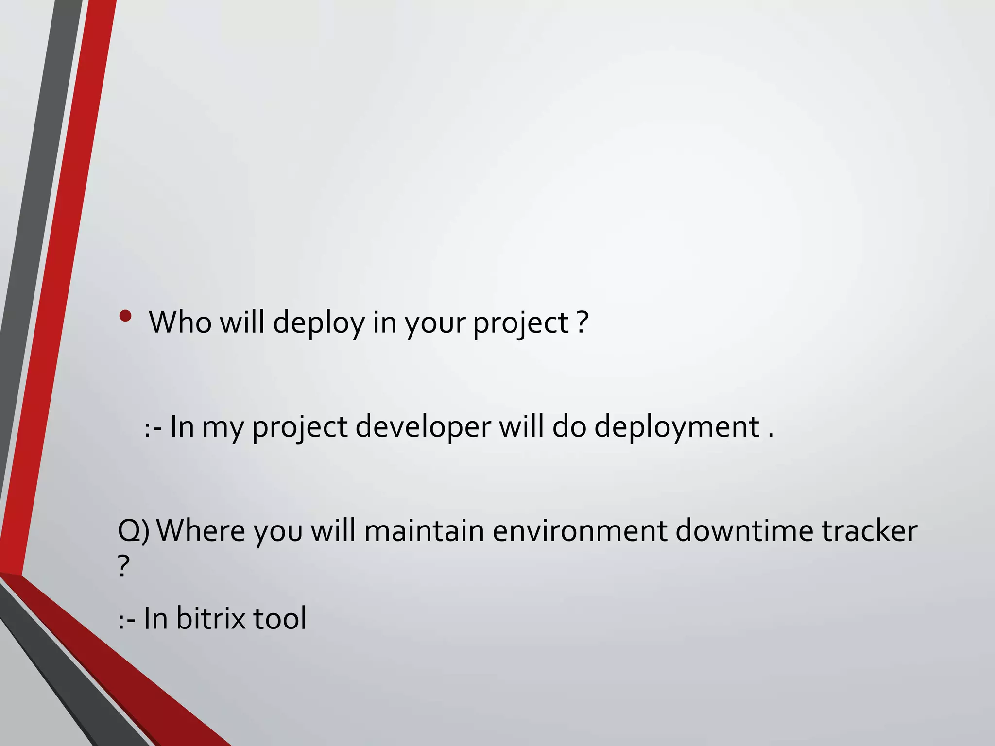 • Who will deploy in your project ?
:- In my project developer will do deployment .
Q)Where you will maintain environment downtime tracker
?
:- In bitrix tool
 