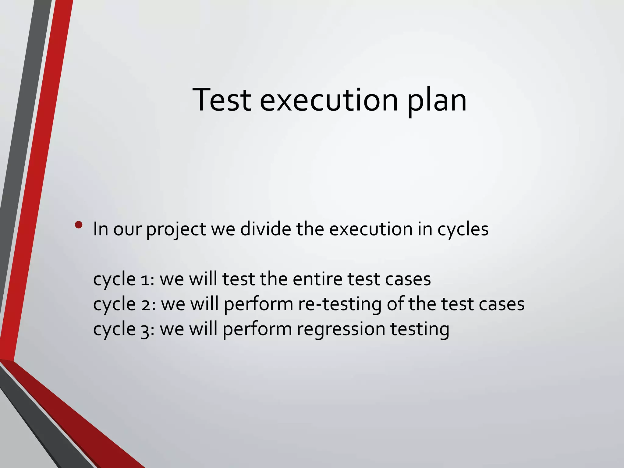 Test execution plan
• In our project we divide the execution in cycles
cycle 1: we will test the entire test cases
cycle 2: we will perform re-testing of the test cases
cycle 3: we will perform regression testing
 
