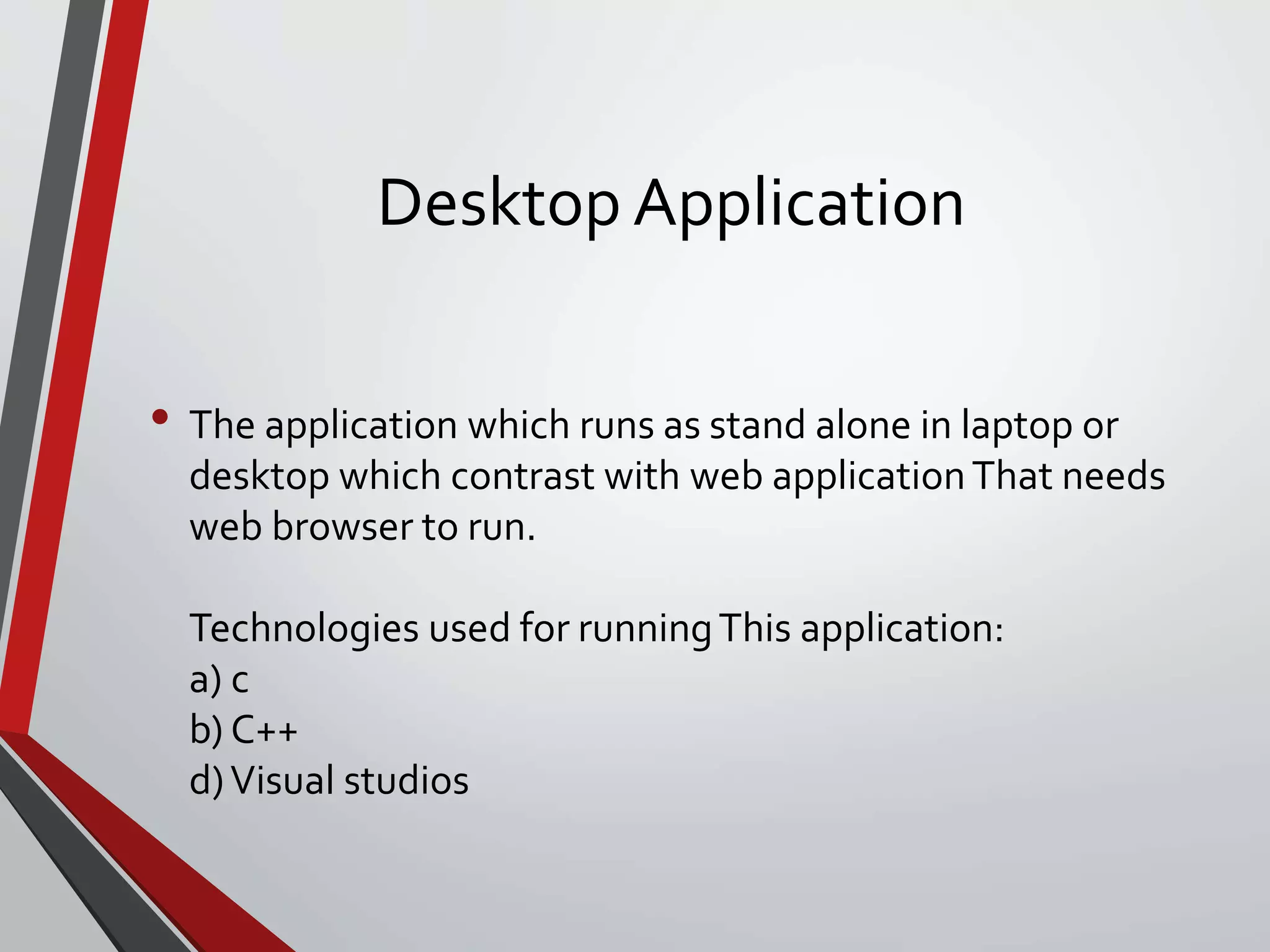 Desktop Application
• The application which runs as stand alone in laptop or
desktop which contrast with web applicationThat needs
web browser to run.
Technologies used for runningThis application:
a) c
b) C++
d)Visual studios
 