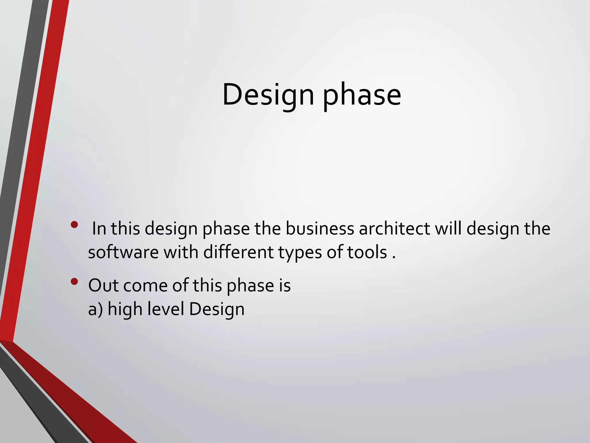 Design phase
• In this design phase the business architect will design the
software with different types of tools .
• Out come of this phase is
a) high level Design
 