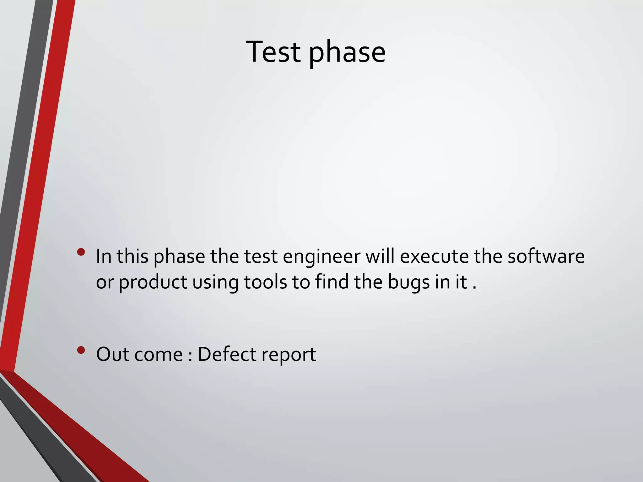 Test phase
• In this phase the test engineer will execute the software
or product using tools to find the bugs in it .
• Out come : Defect report
 