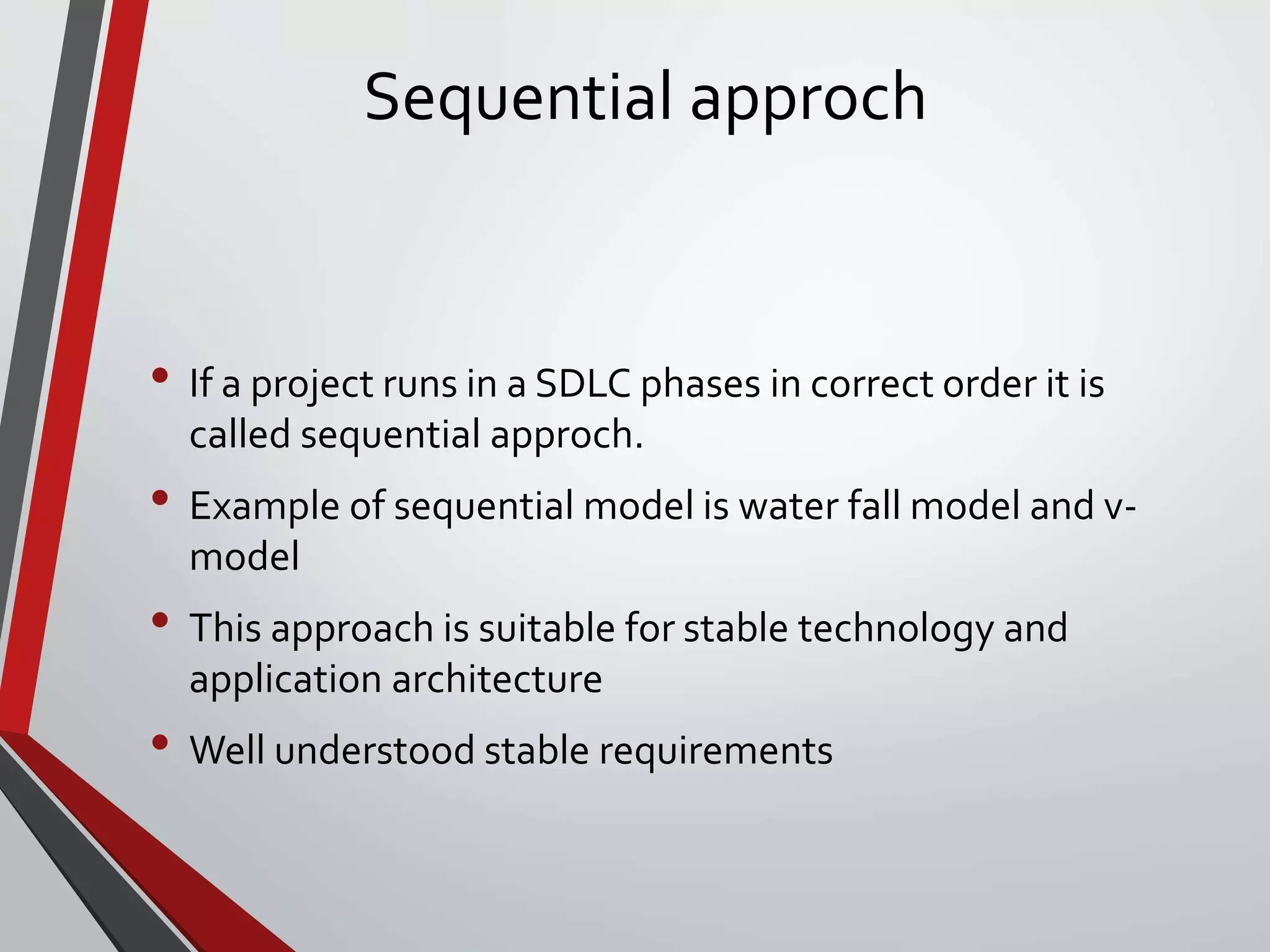 Sequential approch
• If a project runs in a SDLC phases in correct order it is
called sequential approch.
• Example of sequential model is water fall model and v-
model
• This approach is suitable for stable technology and
application architecture
• Well understood stable requirements
 