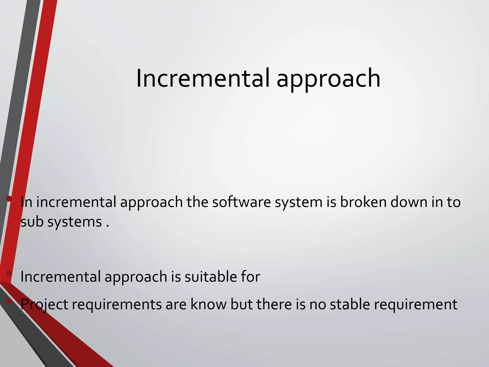 Incremental approach
• In incremental approach the software system is broken down in to
sub systems .
• Incremental approach is suitable for
• Project requirements are know but there is no stable requirement
 
