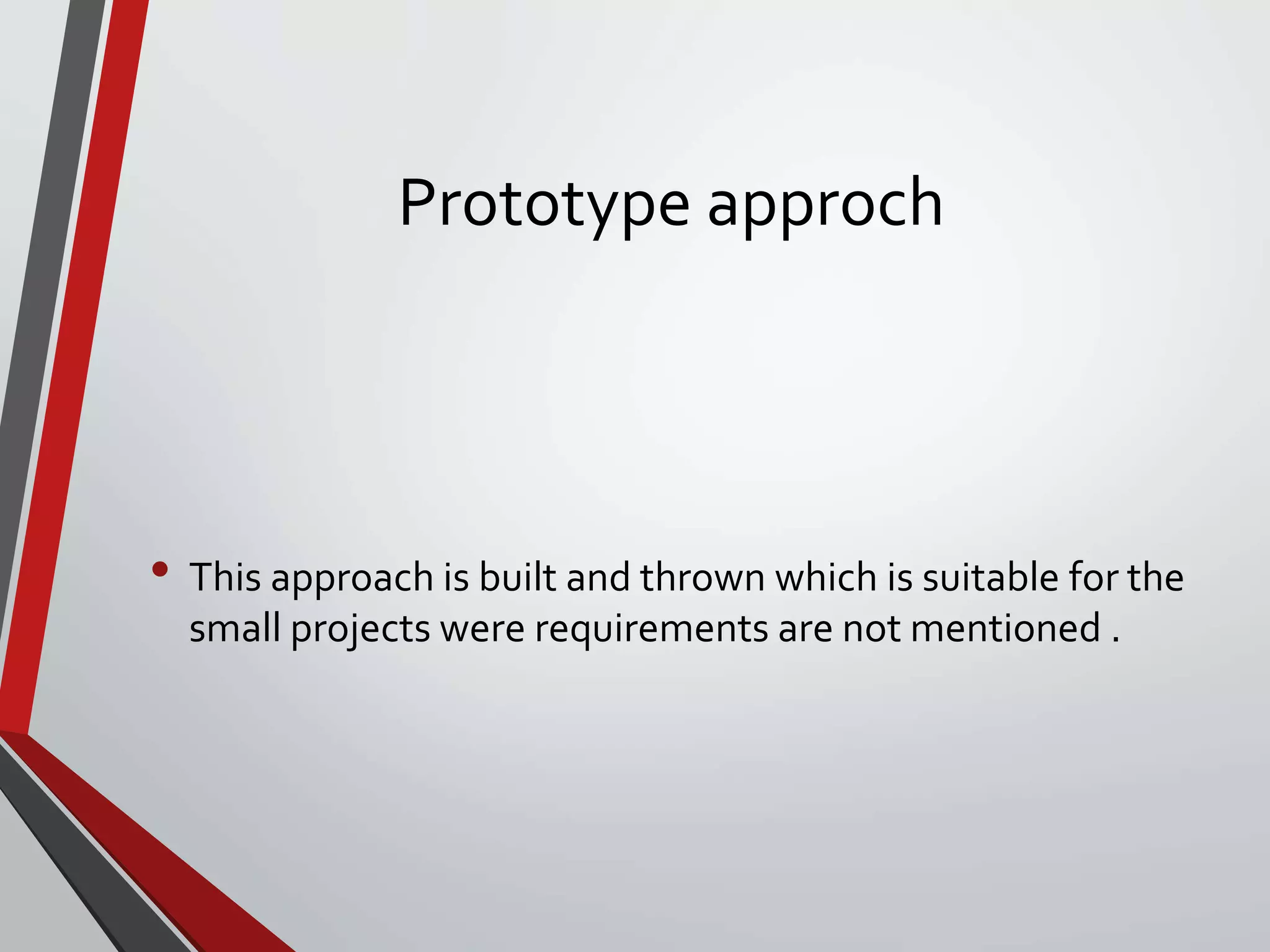 Prototype approch
• This approach is built and thrown which is suitable for the
small projects were requirements are not mentioned .
 