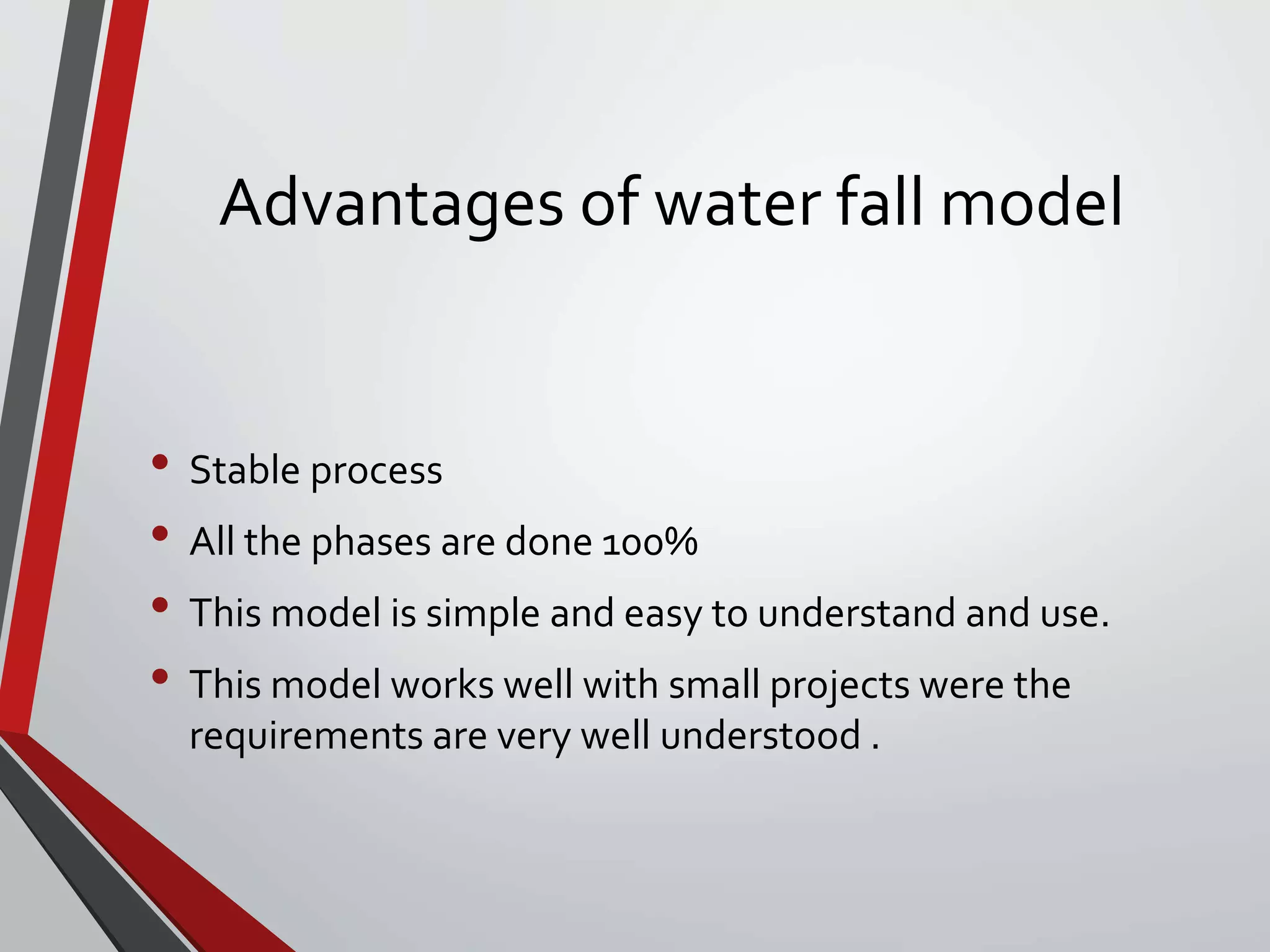Advantages of water fall model
• Stable process
• All the phases are done 100%
• This model is simple and easy to understand and use.
• This model works well with small projects were the
requirements are very well understood .
 