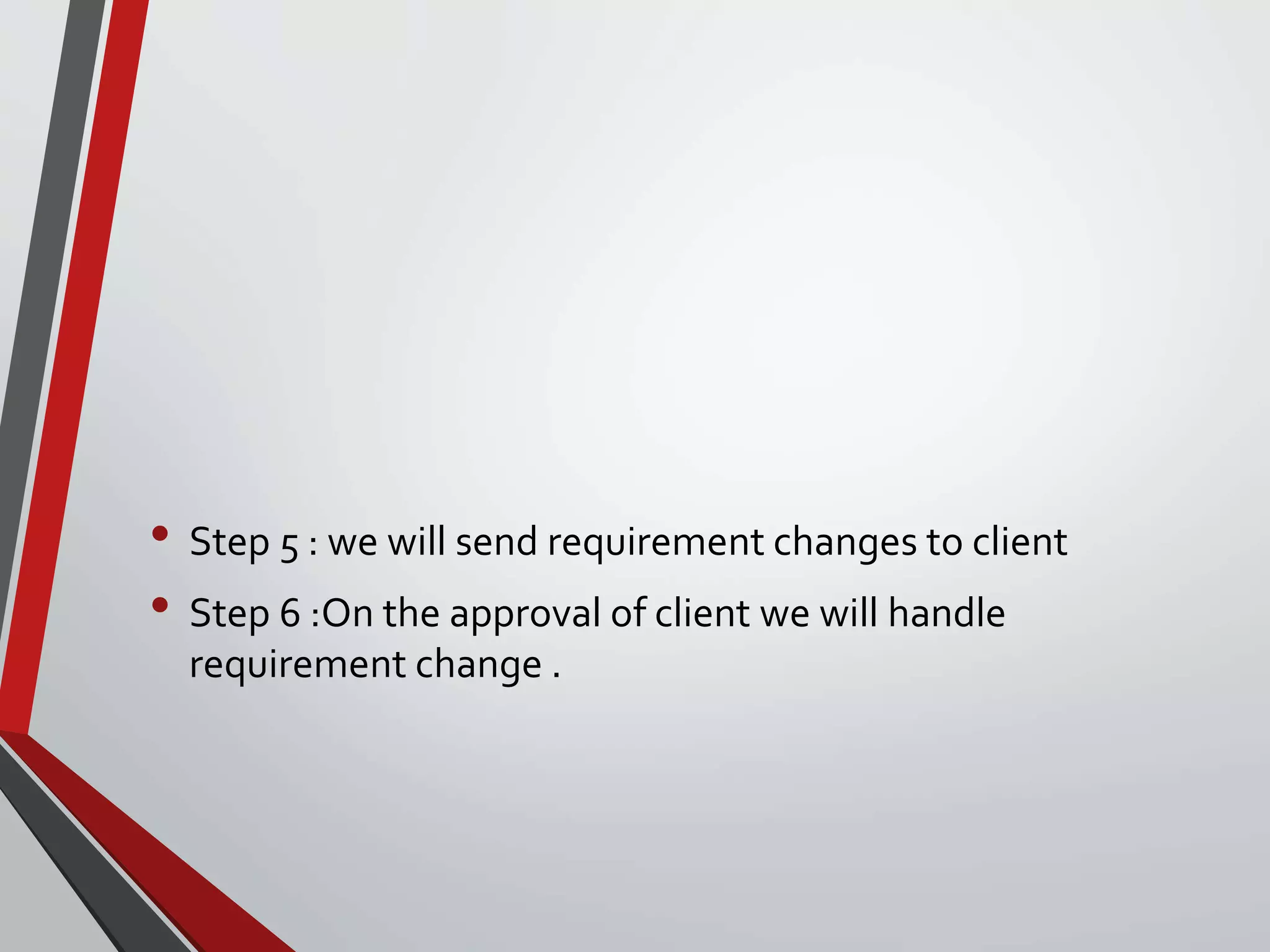• Step 5 : we will send requirement changes to client
• Step 6 :On the approval of client we will handle
requirement change .
 