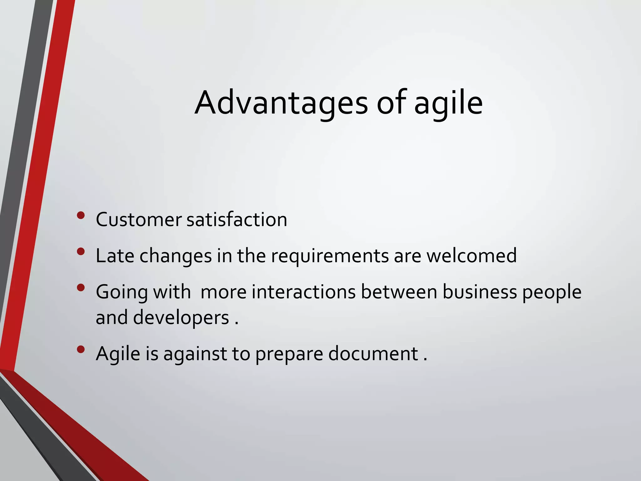 Advantages of agile
• Customer satisfaction
• Late changes in the requirements are welcomed
• Going with more interactions between business people
and developers .
• Agile is against to prepare document .
 
