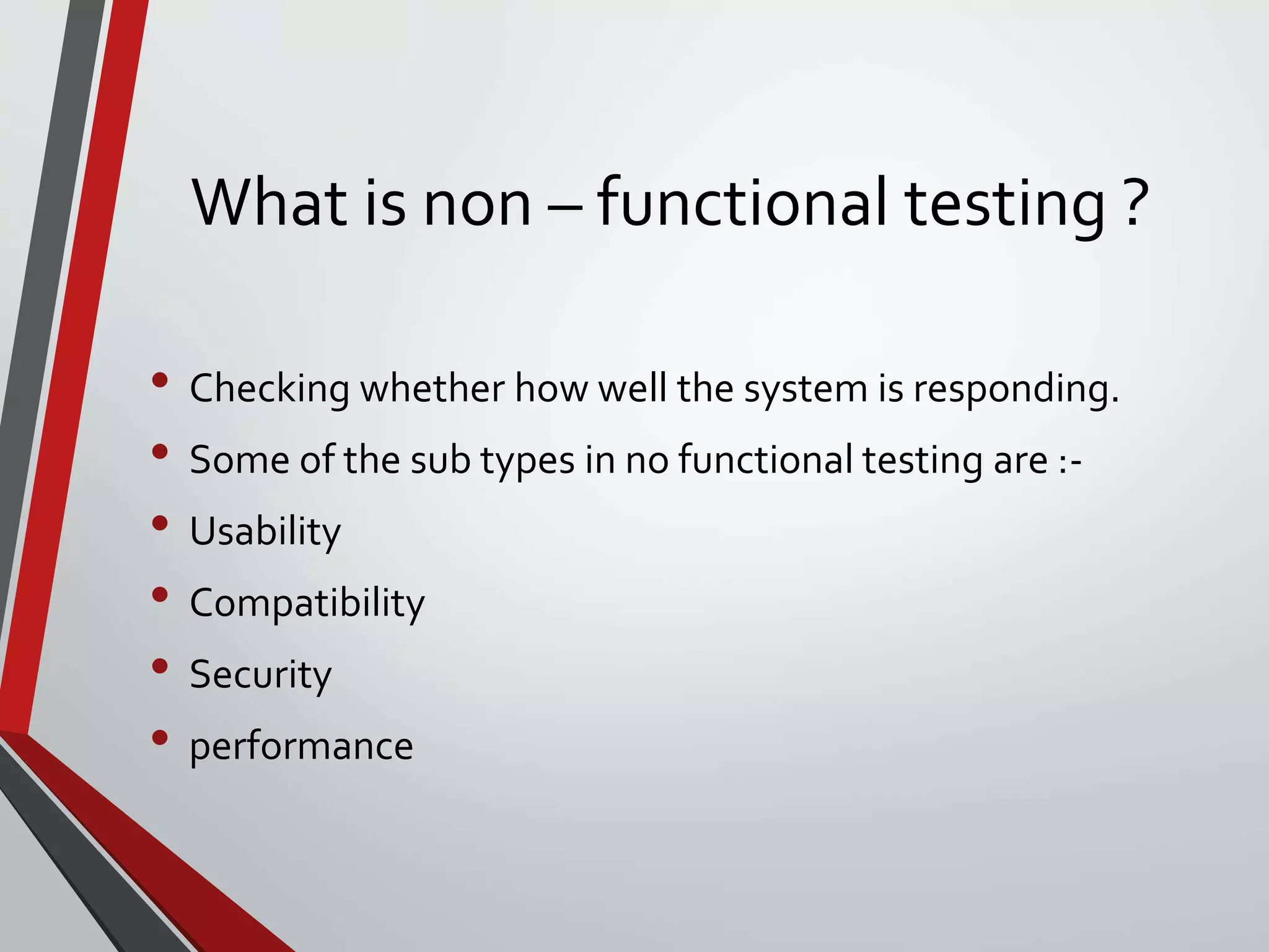 What is non – functional testing ?
• Checking whether how well the system is responding.
• Some of the sub types in no functional testing are :-
• Usability
• Compatibility
• Security
• performance
 