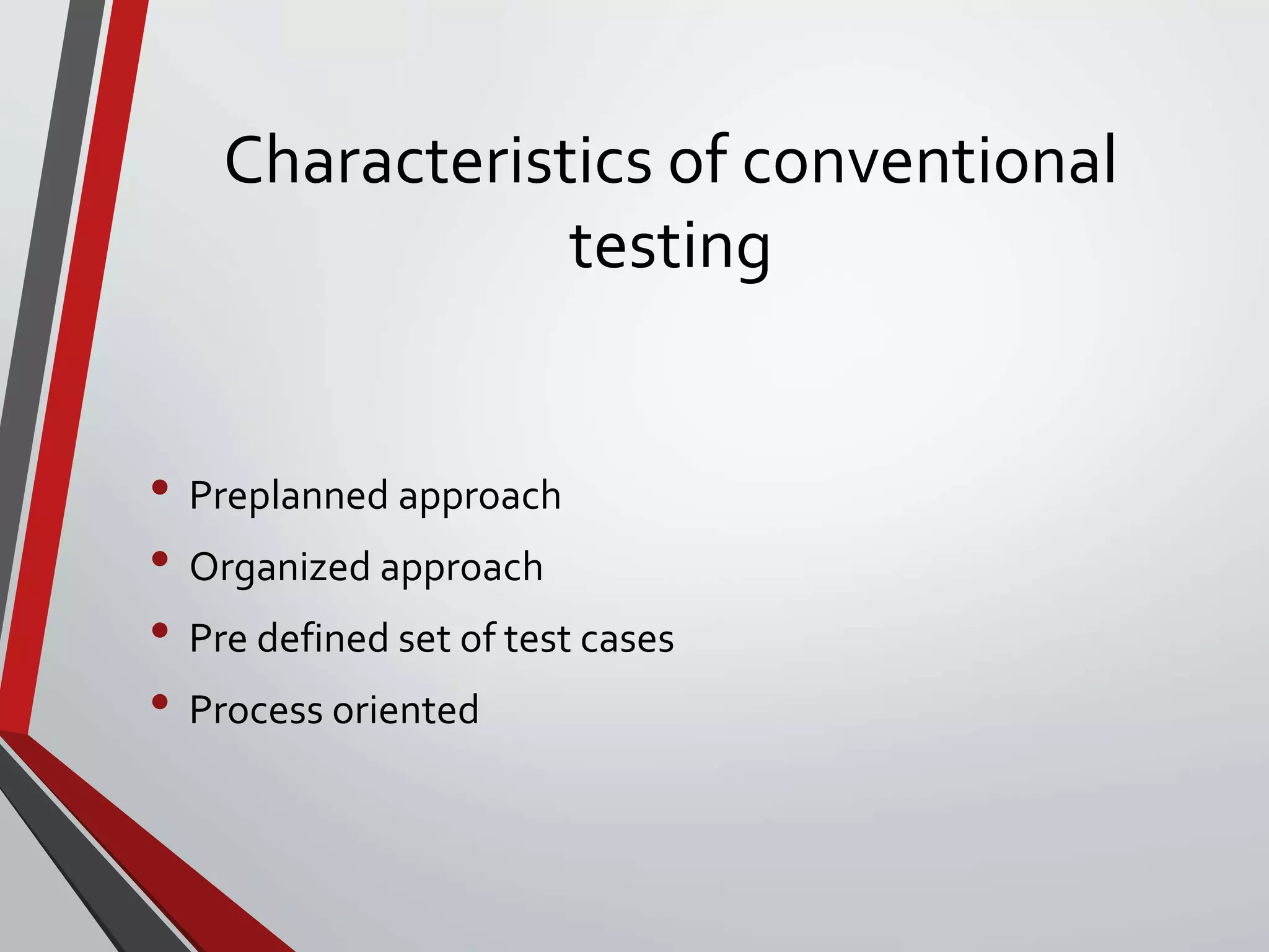 Characteristics of conventional
testing
• Preplanned approach
• Organized approach
• Pre defined set of test cases
• Process oriented
 