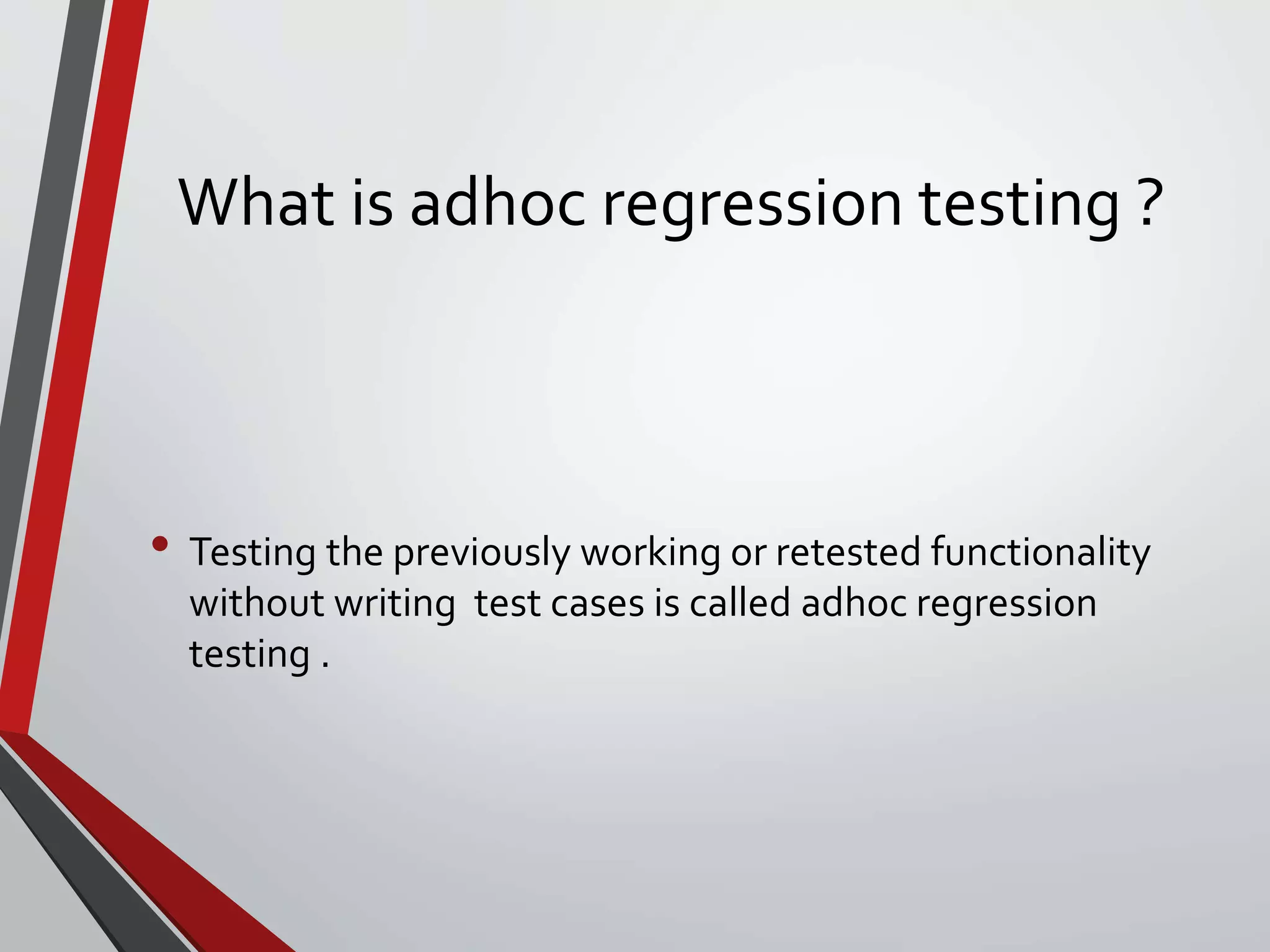 What is adhoc regression testing ?
• Testing the previously working or retested functionality
without writing test cases is called adhoc regression
testing .
 