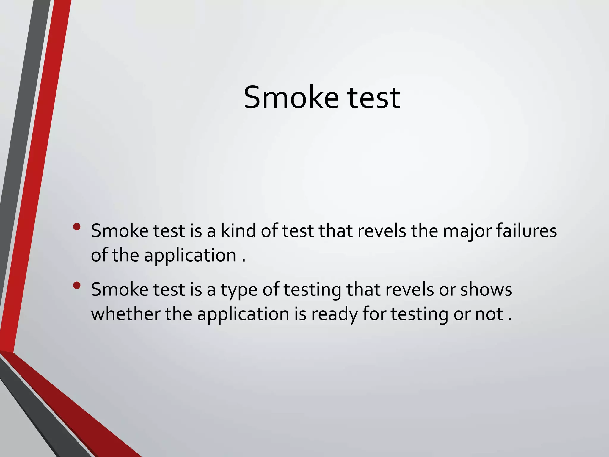 Smoke test
• Smoke test is a kind of test that revels the major failures
of the application .
• Smoke test is a type of testing that revels or shows
whether the application is ready for testing or not .
 
