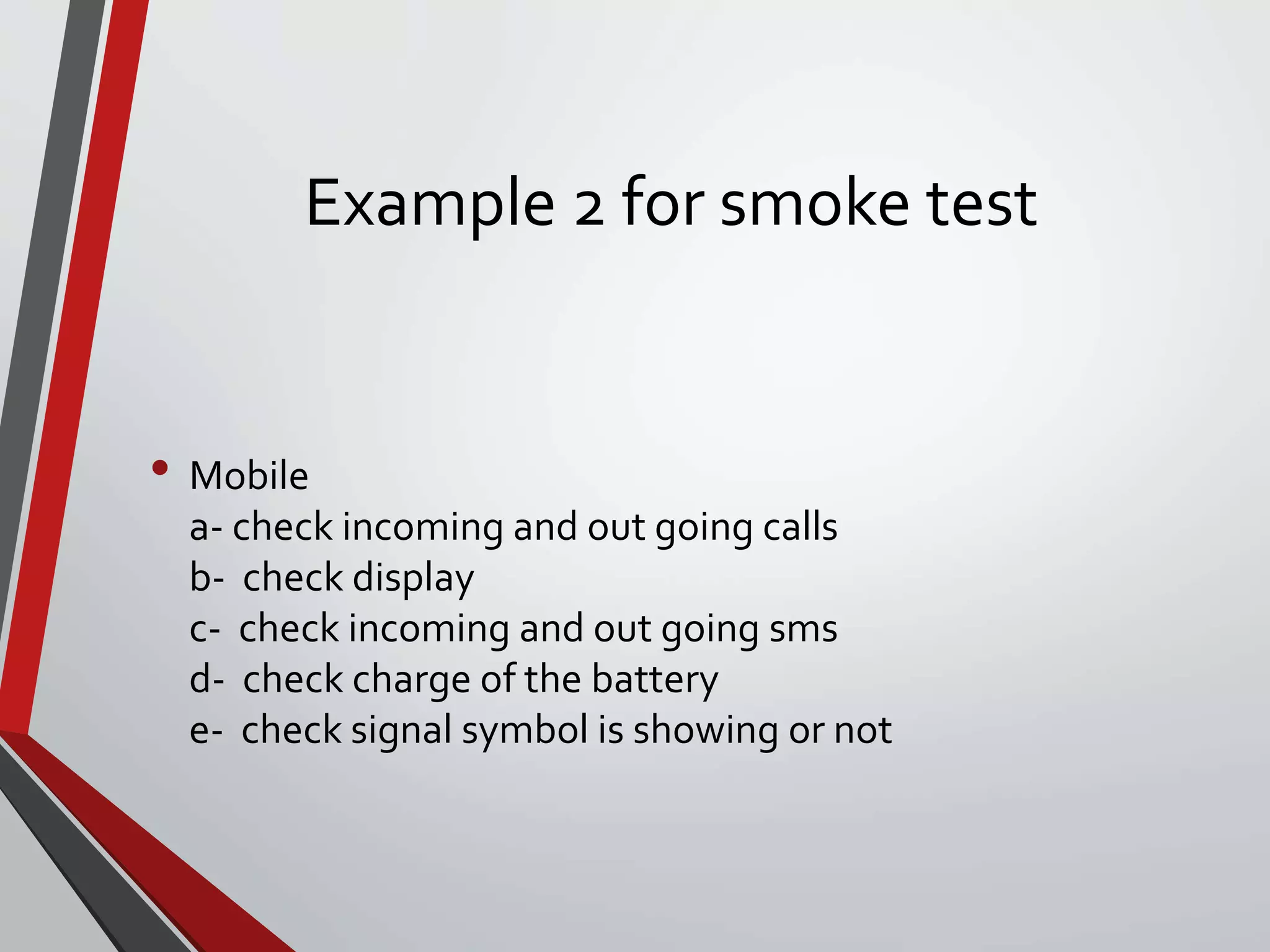 Example 2 for smoke test
• Mobile
a- check incoming and out going calls
b- check display
c- check incoming and out going sms
d- check charge of the battery
e- check signal symbol is showing or not
 
