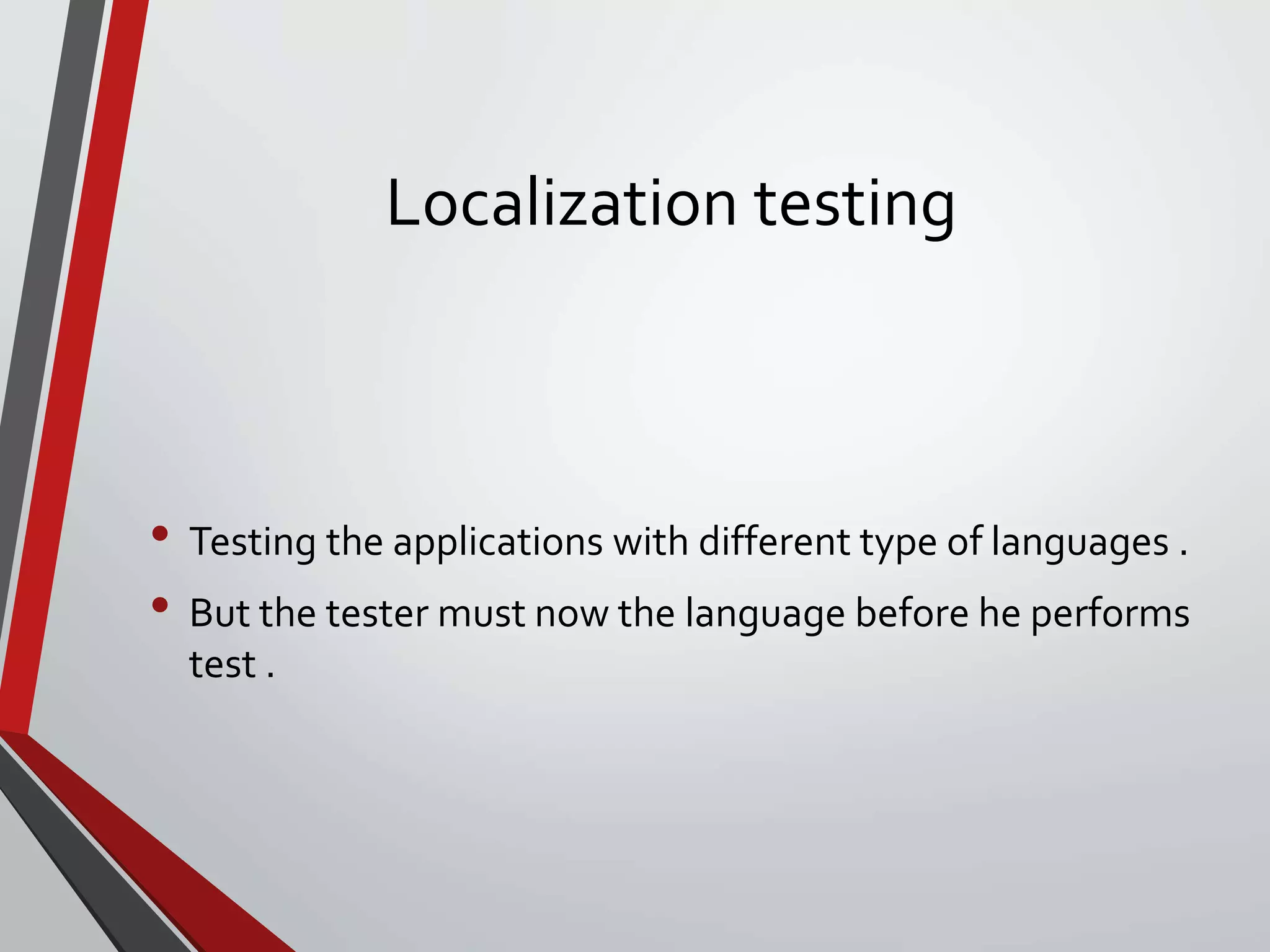 Localization testing
• Testing the applications with different type of languages .
• But the tester must now the language before he performs
test .
 