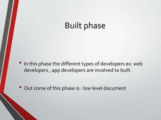 Built phase
• In this phase the different types of developers ex: web
developers , app developers are involved to built .
• Out come of this phase is : low level document
 