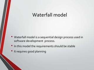 Waterfall model
• Waterfall model is a sequential design process used in
software development process.
• In this model the requirements should be stable
• It requires good planning
 