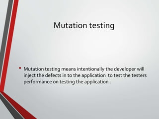 Mutation testing
• Mutation testing means intentionally the developer will
inject the defects in to the application to test the testers
performance on testing the application .
 