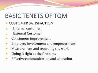 BASIC TENETS OF TQMCUSTOMER SATISFACTION Internal customer  External CustomerContinuous improvementEmployee involvement and empowermentMeasurement and recording the workDoing it right at the first timeEffective communication and education