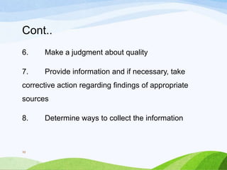 Cont..
6. Make a judgment about quality
7. Provide information and if necessary, take
corrective action regarding findings of appropriate
sources
8. Determine ways to collect the information
10
 