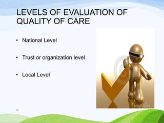 LEVELS OF EVALUATION OF
QUALITY OF CARE
• National Level
• Trust or organization level
• Local Level
16
 