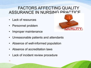 FACTORS AFFECTING QUALITY
ASSURANCE IN NURSING PRACTICE
• Lack of resources
• Personnel problem
• Improper maintenance
• Unreasonable patients and attendants
• Absence of well-informed population
• Absence of accreditation laws
• Lack of incident review procedure
19
 
